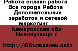 Работа онлайн работа - Все города Работа » Дополнительный заработок и сетевой маркетинг   . Кемеровская обл.,Новокузнецк г.